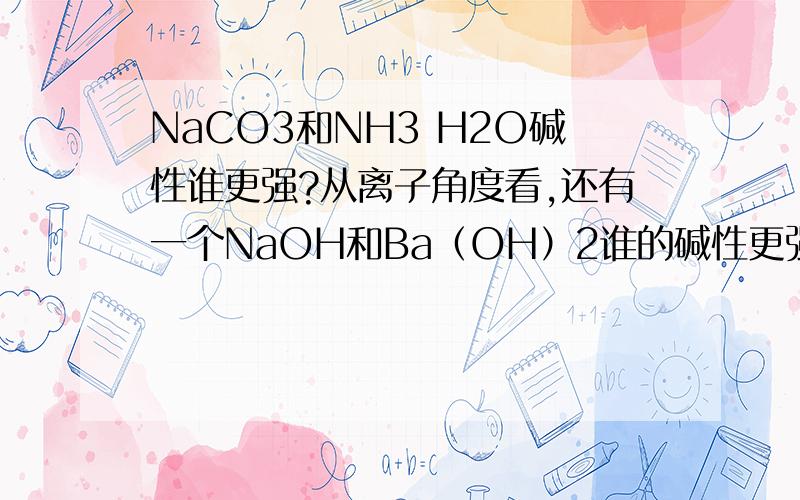 NaCO3和NH3 H2O碱性谁更强?从离子角度看,还有一个NaOH和Ba（OH）2谁的碱性更强?说一下原理,