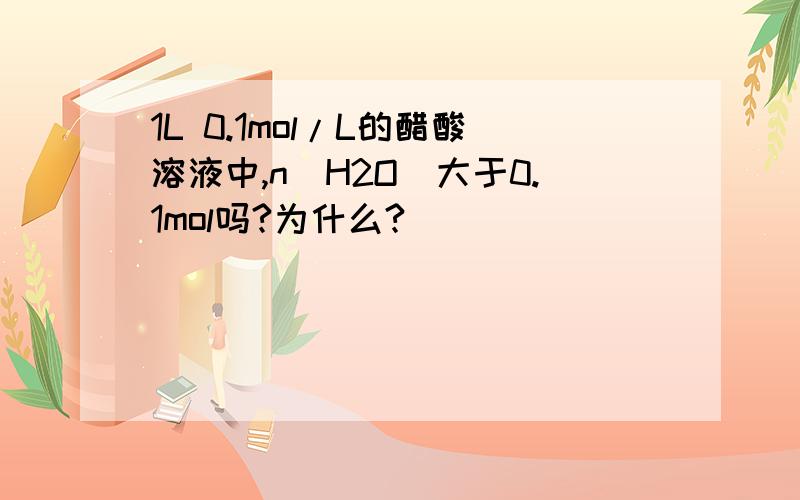 1L 0.1mol/L的醋酸溶液中,n(H2O)大于0.1mol吗?为什么?