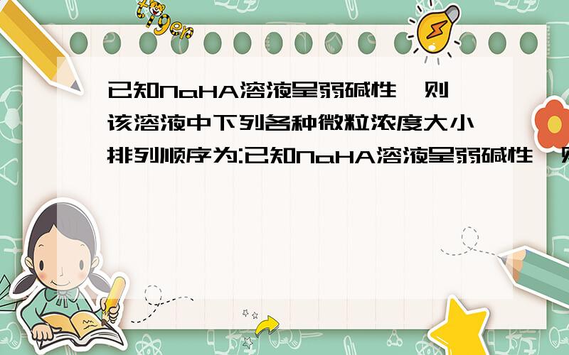 已知NaHA溶液呈弱碱性,则该溶液中下列各种微粒浓度大小排列顺序为:已知NaHA溶液呈弱碱性,则该溶液中下列各种微粒浓度大小排列顺序为：c(Na+)＞c(HA－)＞c(A2－)＞c(H2A)