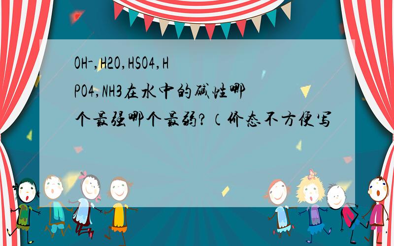 OH-,H2O,HSO4,HPO4,NH3在水中的碱性哪个最强哪个最弱?（价态不方便写