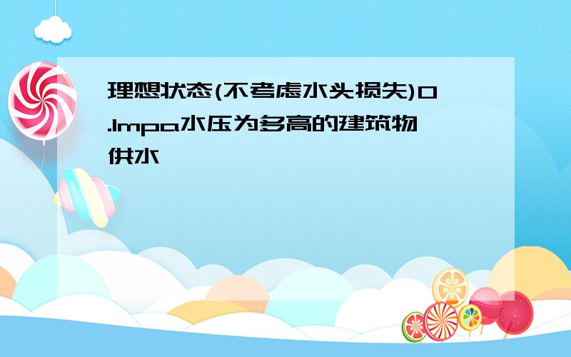 理想状态(不考虑水头损失)0.1mpa水压为多高的建筑物供水