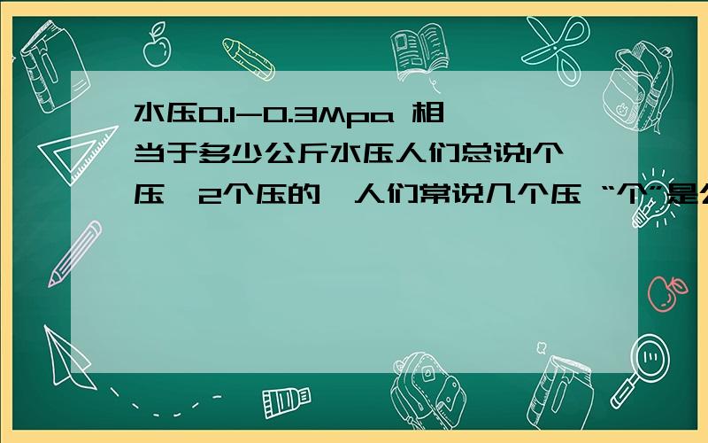 水压0.1-0.3Mpa 相当于多少公斤水压人们总说1个压,2个压的,人们常说几个压 “个”是公斤的意思么?