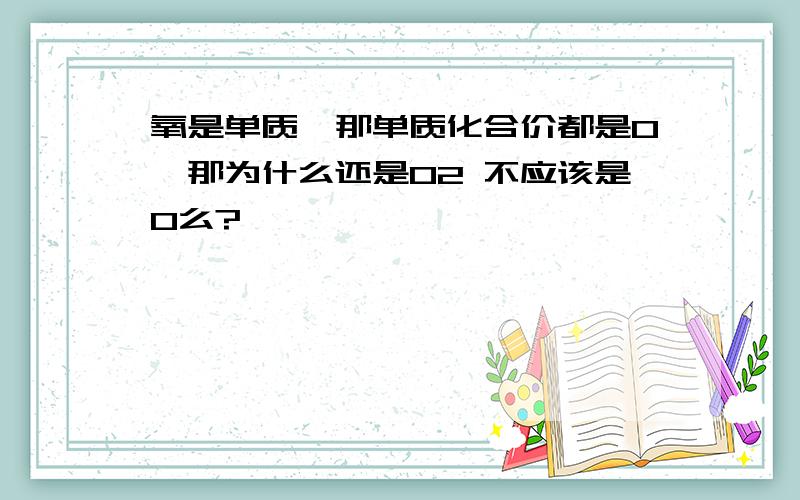 氧是单质,那单质化合价都是0,那为什么还是O2 不应该是O么?