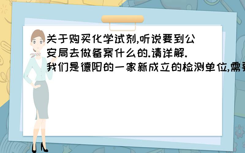 关于购买化学试剂,听说要到公安局去做备案什么的.请详解.我们是德阳的一家新成立的检测单位,需要买很多化学试剂,就是不知道要具备什么条件才能合法的去购买?望指教.还有手续马不麻烦