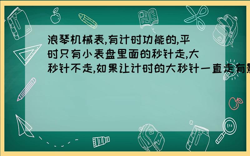 浪琴机械表,有计时功能的,平时只有小表盘里面的秒针走,大秒针不走,如果让计时的大秒针一直走有影响吗