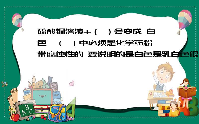 硫酸铜溶液+（ ）会变成 白色↓（ ）中必须是化学药粉,带腐蚀性的 要说明的是白色是乳白色很混浊沉淀后变为蓝色