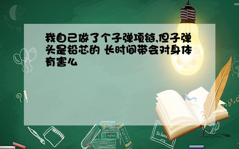 我自己做了个子弹项链,但子弹头是铅芯的 长时间带会对身体有害么