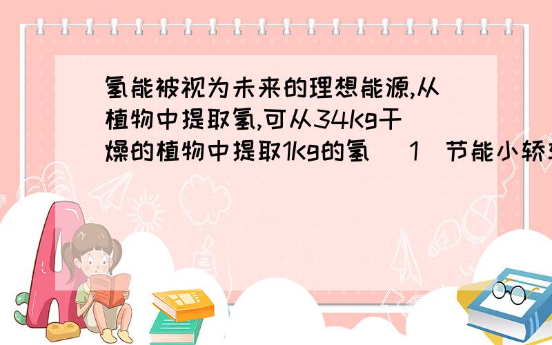 氢能被视为未来的理想能源,从植物中提取氢,可从34Kg干燥的植物中提取1Kg的氢 (1)节能小轿车每百公里耗油氢能被视为未来的理想能源,从植物中提取氢,可从34Kg干燥的植物中提取1Kg的氢(1)节能