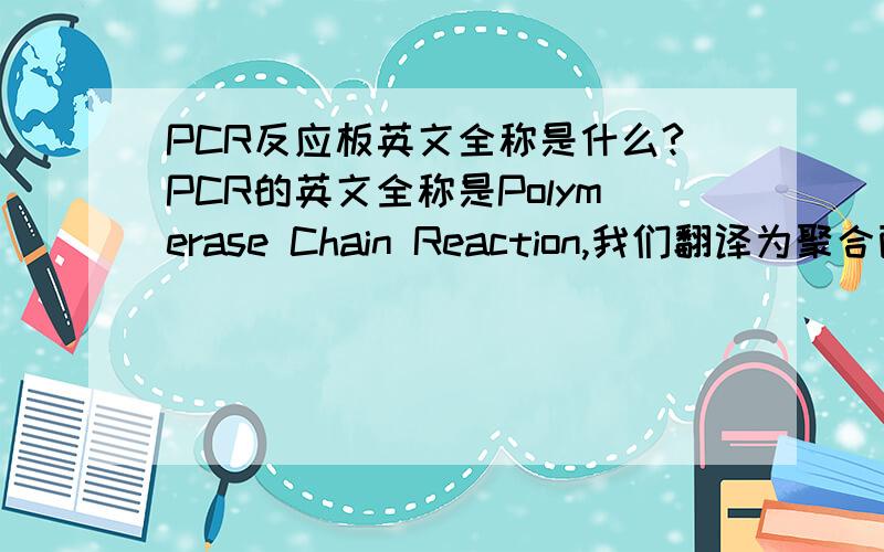 PCR反应板英文全称是什么?PCR的英文全称是Polymerase Chain Reaction,我们翻译为聚合酶链式反应.用于实验室使用的PCR反应板的英文全称是什么?