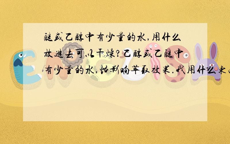 醚或乙醇中有少量的水,用什么放进去可以干燥?乙醇或乙醚中有少量的水,怕影响萃取效果.我用什么东西放进去可以吸水?这么多答案不知道哪个好点,有没有肯定点的呢>