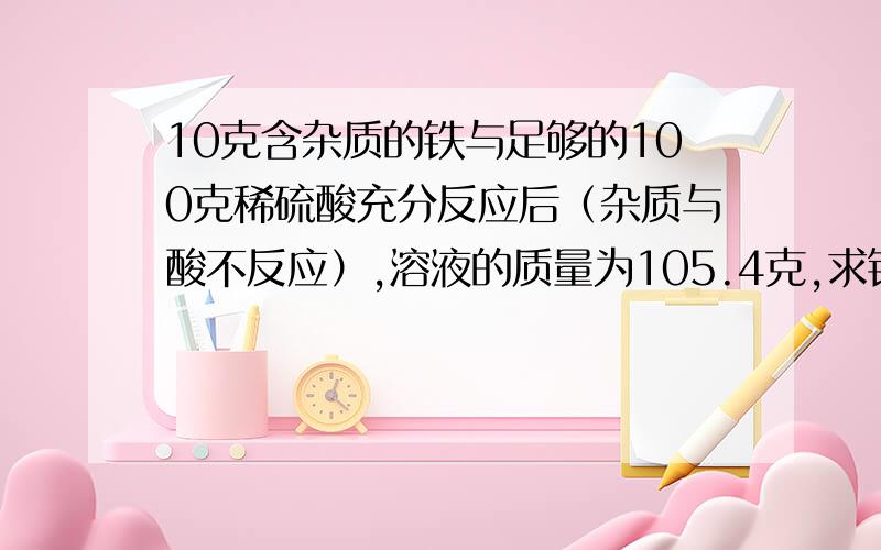 10克含杂质的铁与足够的100克稀硫酸充分反应后（杂质与酸不反应）,溶液的质量为105.4克,求铁的纯度?