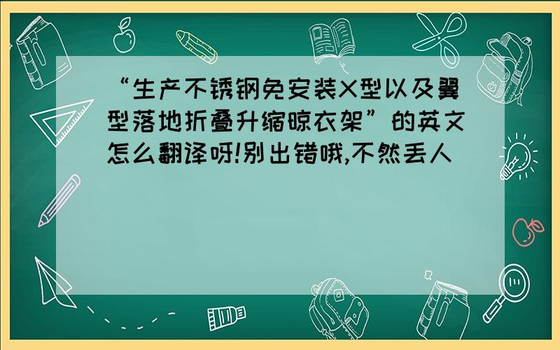 “生产不锈钢免安装X型以及翼型落地折叠升缩晾衣架”的英文怎么翻译呀!别出错哦,不然丢人