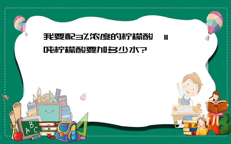 我要配3%浓度的柠檬酸,11吨柠檬酸要加多少水?