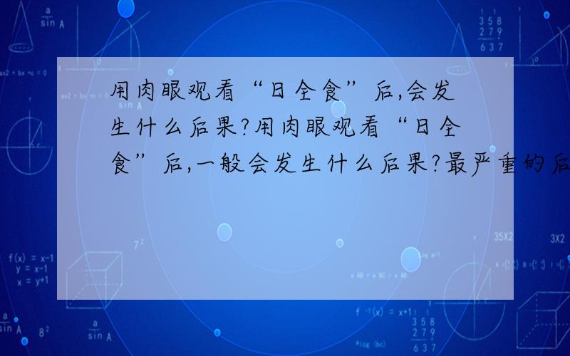 用肉眼观看“日全食”后,会发生什么后果?用肉眼观看“日全食”后,一般会发生什么后果?最严重的后果是什么?我自从用肉眼观看“日全食”（最长不会超过10分钟）后,最初是眼睛痒,后来是