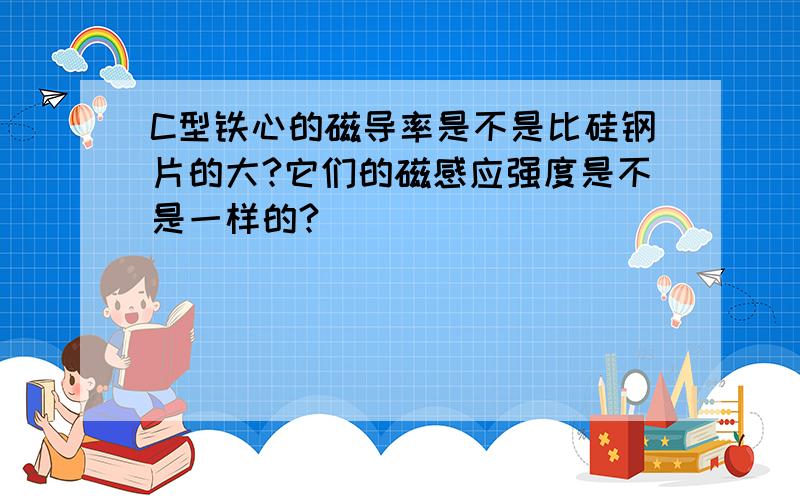 C型铁心的磁导率是不是比硅钢片的大?它们的磁感应强度是不是一样的?