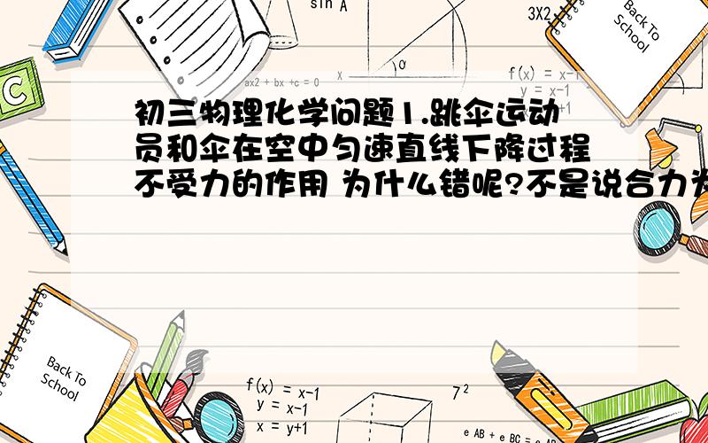 初三物理化学问题1.跳伞运动员和伞在空中匀速直线下降过程不受力的作用 为什么错呢?不是说合力为零时（平衡力）物体不受力吗2.自行车车把手转动时是一个省力杠杆为什么?支点在哪?3.塑