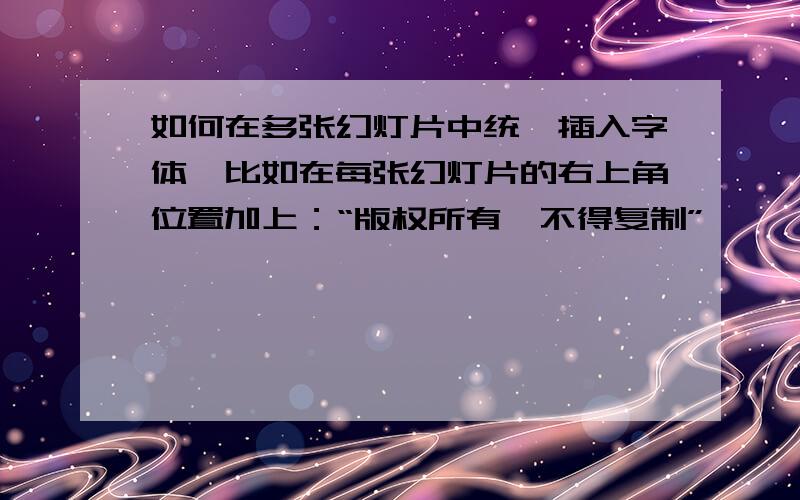 如何在多张幻灯片中统一插入字体,比如在每张幻灯片的右上角位置加上：“版权所有,不得复制”