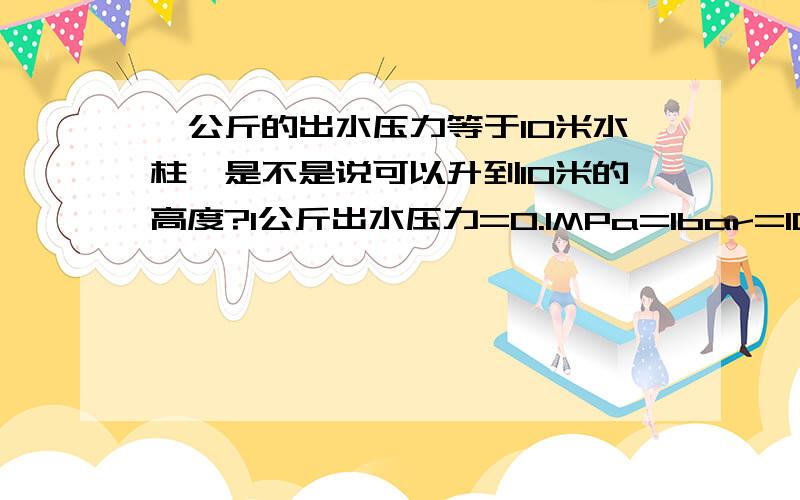 一公斤的出水压力等于10米水柱,是不是说可以升到10米的高度?1公斤出水压力=0.1MPa=1bar=10m水柱是不是说,如果地面的水管出口水压力有一公斤的话,假如在此出水口再接上水管,最后水可以升到