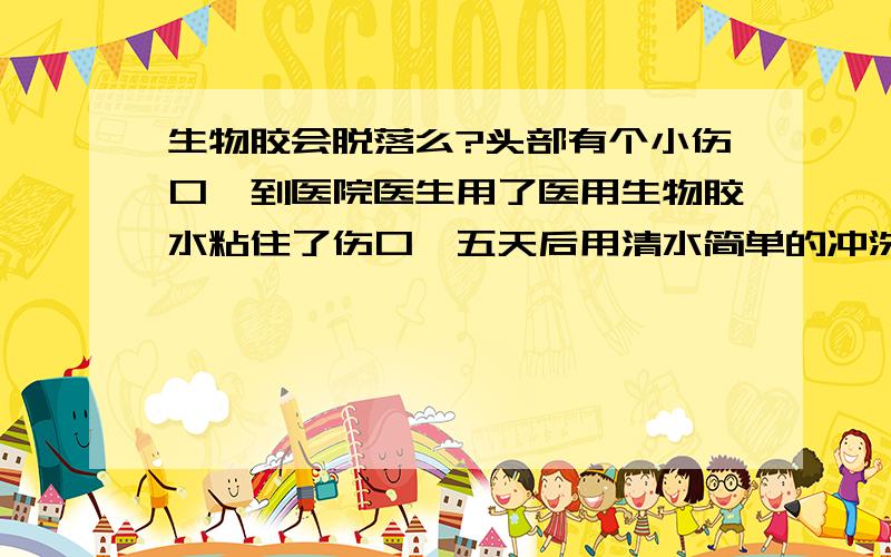 生物胶会脱落么?头部有个小伤口,到医院医生用了医用生物胶水粘住了伤口,五天后用清水简单的冲洗了下头部,到现在15天了一直没洗头,为什么他还没脱落?要多久能脱落?还有可以洗头么,会感