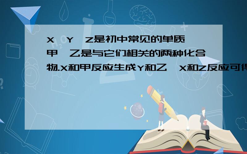 X、Y、Z是初中常见的单质,甲、乙是与它们相关的两种化合物.X和甲反应生成Y和乙,X和Z反应可得乙Y和Z反应可得甲