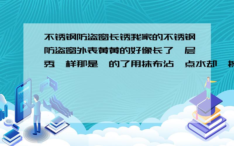 不锈钢防盗窗长锈我家的不锈钢防盗窗外表黄黄的好像长了一层秀一样那是咋的了用抹布沾一点水却一擦就干净了