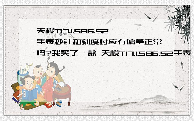 天梭T17.1.586.52手表秒针和刻度对应有偏差正常吗?我买了一款 天梭T17.1.586.52手表 可是他的秒针和刻度有些对不上,请问是质量问题么?时针,分针没问题,秒针12点到1点和6点到7点钟方向可以吻合