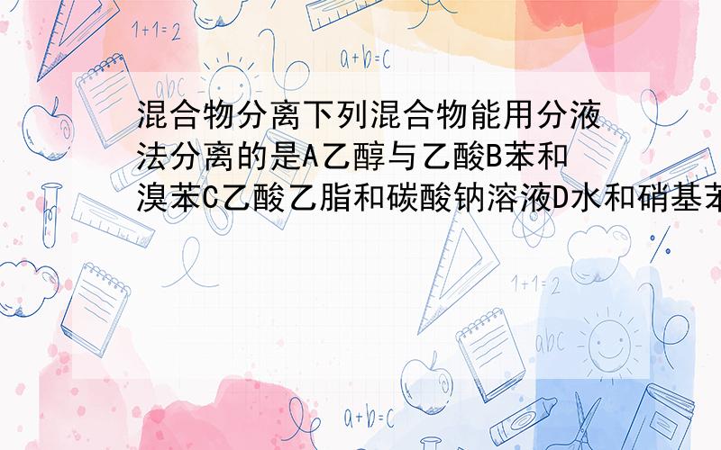 混合物分离下列混合物能用分液法分离的是A乙醇与乙酸B苯和溴苯C乙酸乙脂和碳酸钠溶液D水和硝基苯 请给出理由.