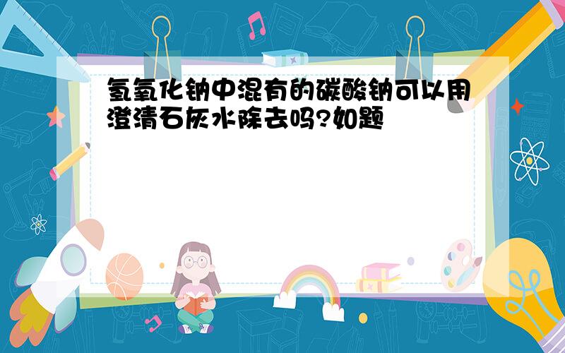 氢氧化钠中混有的碳酸钠可以用澄清石灰水除去吗?如题