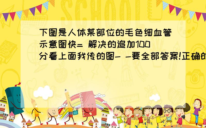 下图是人体某部位的毛色细血管示意图快= 解决的追加100分看上面我传的图- -要全部答案!正确的话追加100=v=~   各种诱银. 有木有