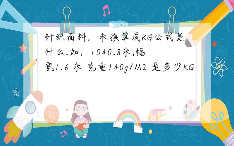 针织面料：米换算成KG公式是什么.如：1040.8米,幅宽1.6 米 克重140g/M2 是多少KG