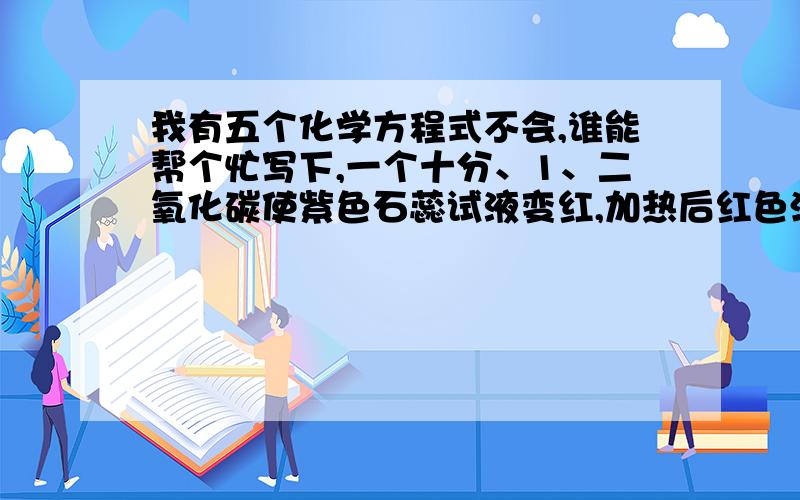 我有五个化学方程式不会,谁能帮个忙写下,一个十分、1、二氧化碳使紫色石蕊试液变红,加热后红色消失；2、食品中添加适量碳酸钙可补钙；3、用盐酸（主要成分碳酸钙）除水垢；4、将鸡蛋