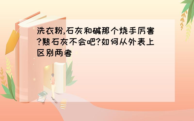 洗衣粉,石灰和碱那个烧手厉害?熟石灰不会吧?如何从外表上区别两者