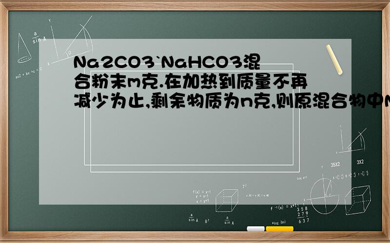 Na2CO3`NaHCO3混合粉末m克.在加热到质量不再减少为止,剩余物质为n克,则原混合物中Na2CO3的质量为多少