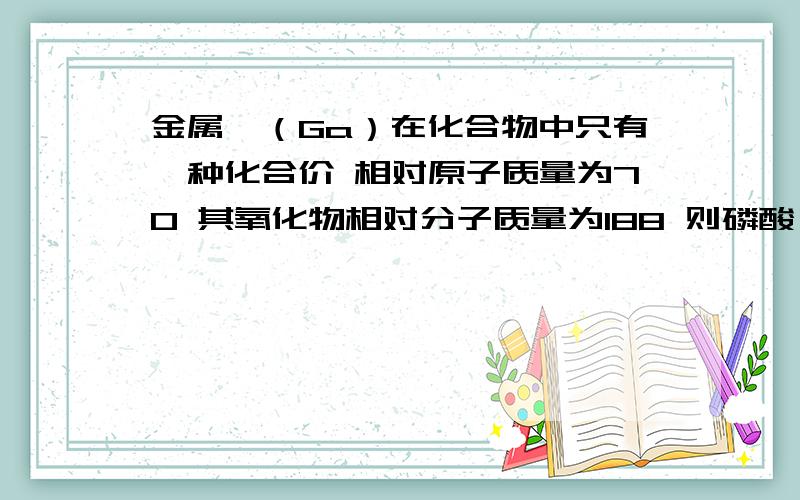 金属镓（Ga）在化合物中只有一种化合价 相对原子质量为70 其氧化物相对分子质量为188 则磷酸镓的相对分子量是（提示：磷酸根离子符号为PO4 O带3-个电子）