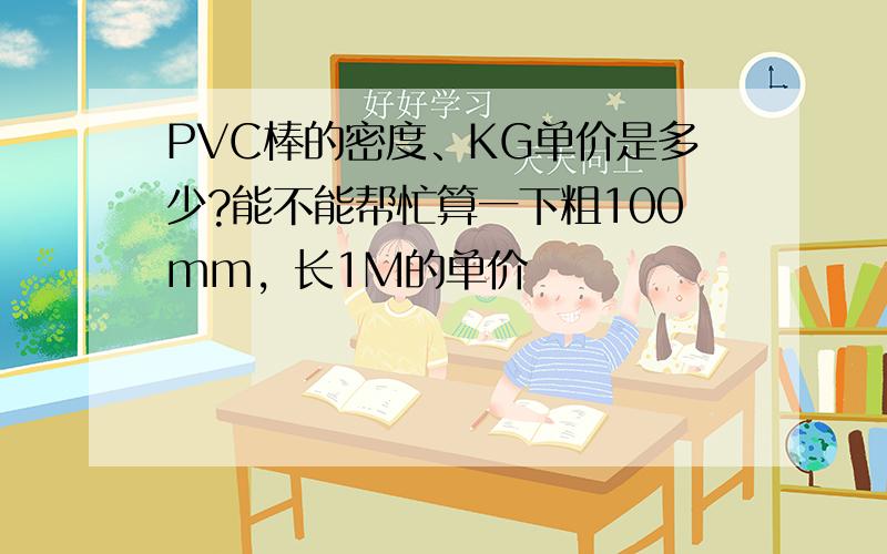 PVC棒的密度、KG单价是多少?能不能帮忙算一下粗100mm，长1M的单价