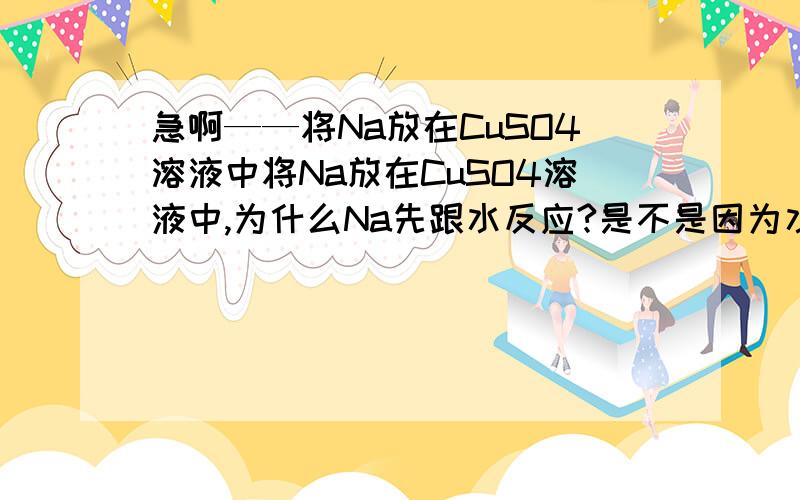 急啊——将Na放在CuSO4溶液中将Na放在CuSO4溶液中,为什么Na先跟水反应?是不是因为水电解了呀？