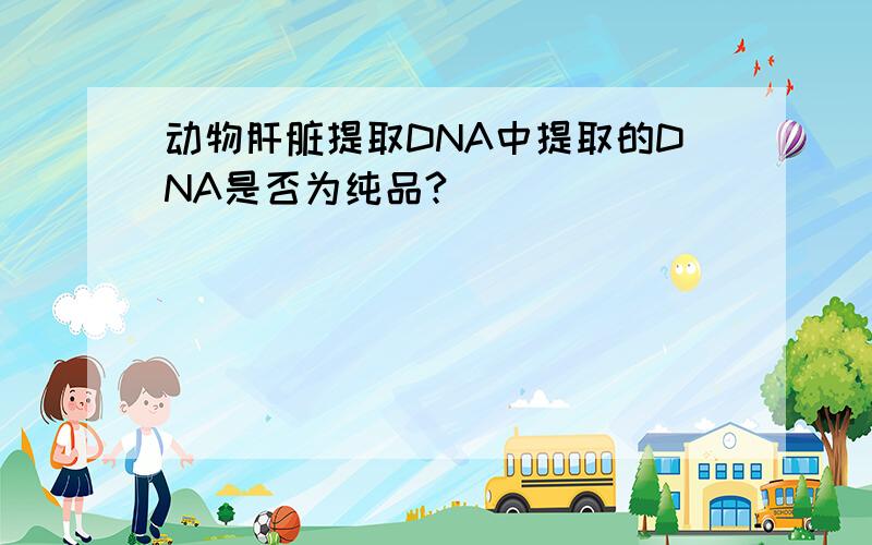 动物肝脏提取DNA中提取的DNA是否为纯品?