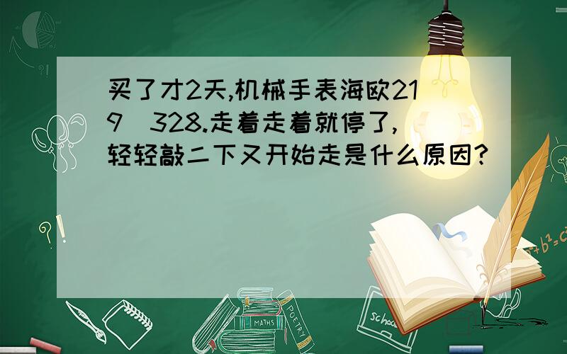 买了才2天,机械手表海欧219／328.走着走着就停了,轻轻敲二下又开始走是什么原因?