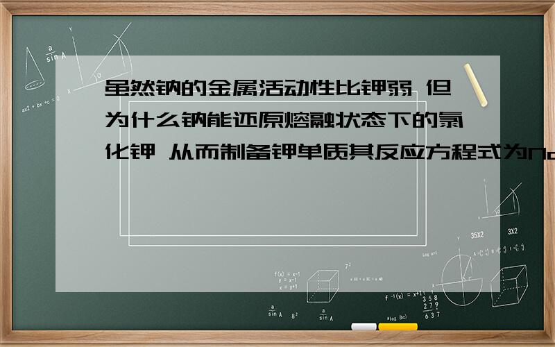 虽然钠的金属活动性比钾弱 但为什么钠能还原熔融状态下的氯化钾 从而制备钾单质其反应方程式为Na+KCl=K+NCl