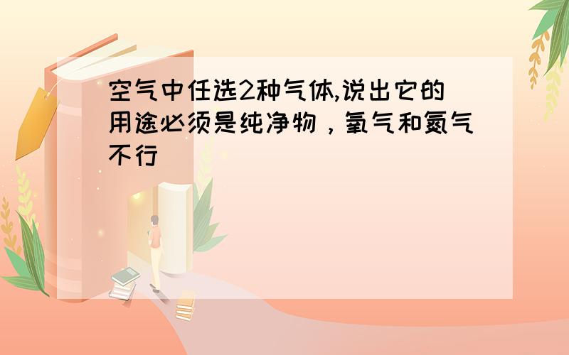 空气中任选2种气体,说出它的用途必须是纯净物，氧气和氮气不行