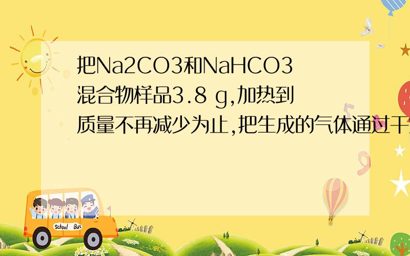 把Na2CO3和NaHCO3混合物样品3.8 g,加热到质量不再减少为止,把生成的气体通过干燥剂后再通入足量澄清石灰把Na2CO3和NaHCO3混合物样品3.8 加热到质量不再减少为止，把生成的气体通过干燥剂后再