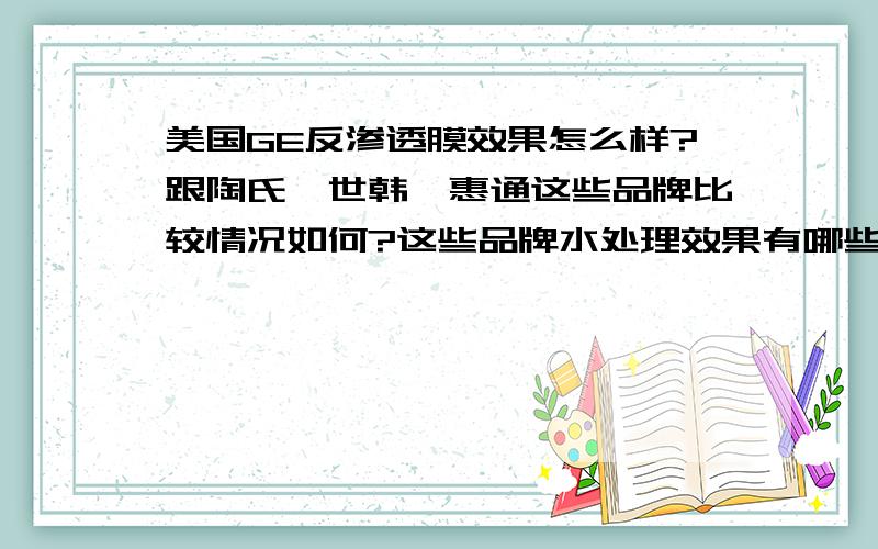 美国GE反渗透膜效果怎么样?跟陶氏,世韩,惠通这些品牌比较情况如何?这些品牌水处理效果有哪些优劣?