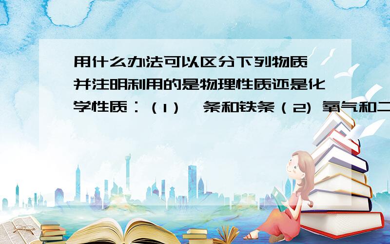 用什么办法可以区分下列物质,并注明利用的是物理性质还是化学性质：（1）镁条和铁条（2) 氧气和二氧化碳