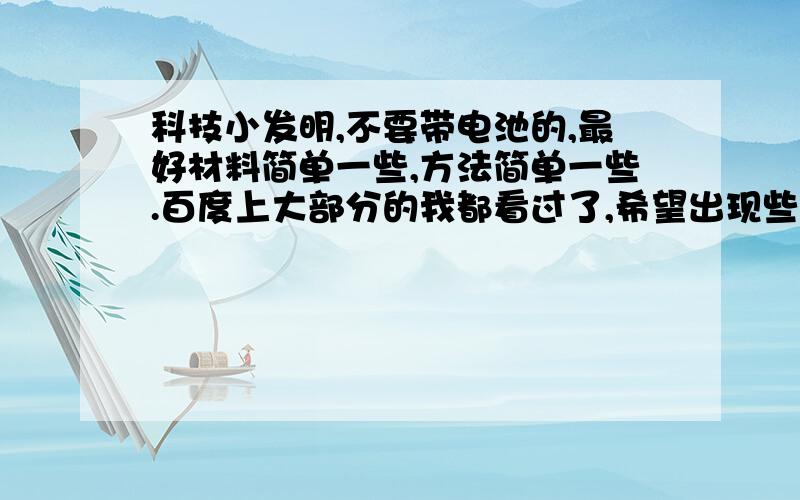 科技小发明,不要带电池的,最好材料简单一些,方法简单一些.百度上大部分的我都看过了,希望出现些新鲜最好在2月12日之前出最佳答案,有急用.（衣架,手电筒,拖鞋,香皂纸、羽毛球...大家说了