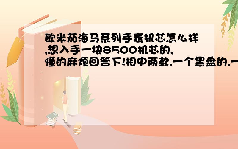 欧米茄海马系列手表机芯怎么样,想入手一块8500机芯的,懂的麻烦回答下!相中两款,一个黑盘的,一个白盘的 就看上这两款了,其它的不感冒 确实不错