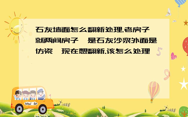 石灰墙面怎么翻新处理.老房子就两间房子,是石灰沙浆外面是仿瓷,现在想翻新.该怎么处理