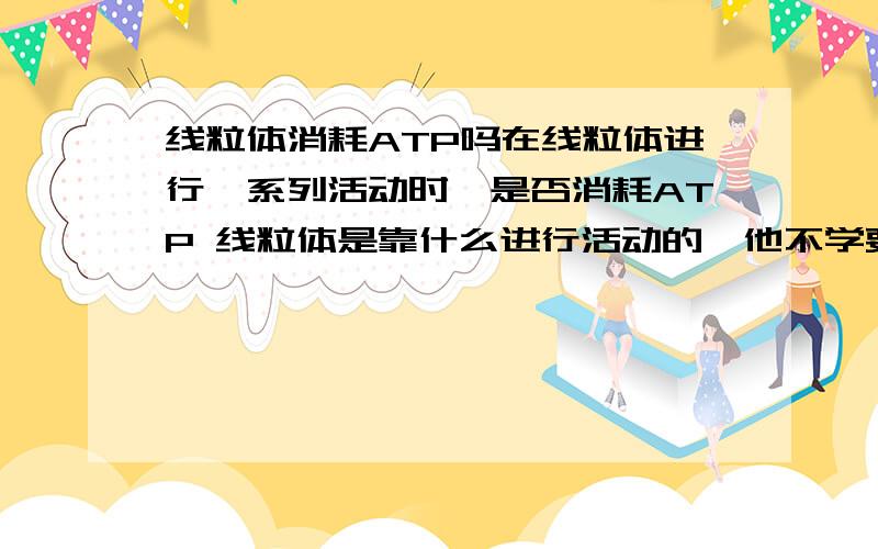 线粒体消耗ATP吗在线粒体进行一系列活动时,是否消耗ATP 线粒体是靠什么进行活动的,他不学要能量吗?