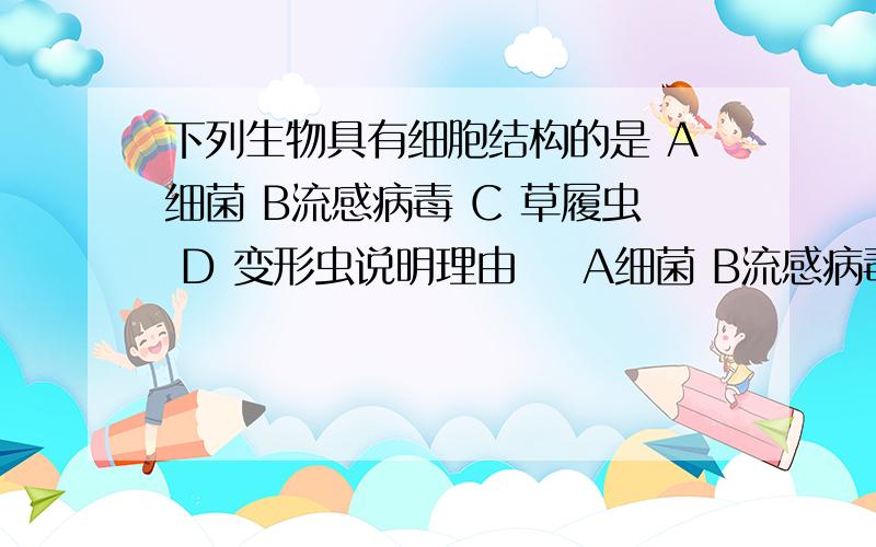 下列生物具有细胞结构的是 A细菌 B流感病毒 C 草履虫 D 变形虫说明理由    A细菌 B流感病毒 C 草履虫 D 变形虫