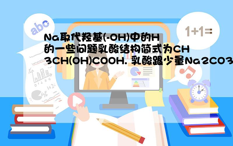 Na取代羟基(-OH)中的H的一些问题乳酸结构简式为CH3CH(OH)COOH. 乳酸跟少量Na2CO3反应的化学方程式为: CH3CH(OH)COOH+Na2CO3→CH3CH(OH)COONa+CO2↑+H2O.为什么Na2CO3中的Na不能取代2号C上的羟基中的H? 乳酸跟足