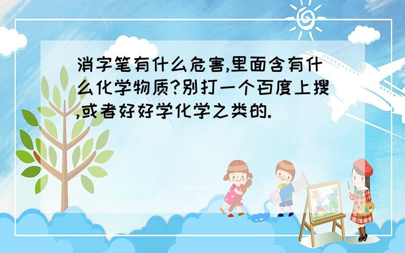 消字笔有什么危害,里面含有什么化学物质?别打一个百度上搜,或者好好学化学之类的.